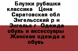 Блузки рубашки классика › Цена ­ 300 - Саратовская обл., Энгельсский р-н, Энгельс г. Одежда, обувь и аксессуары » Женская одежда и обувь   